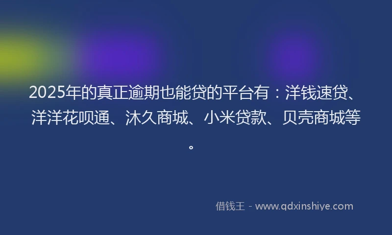 2025年的真正逾期也能贷的平台有：洋钱速贷、洋洋花呗通、沐久商城、小米贷款、贝壳商城等。