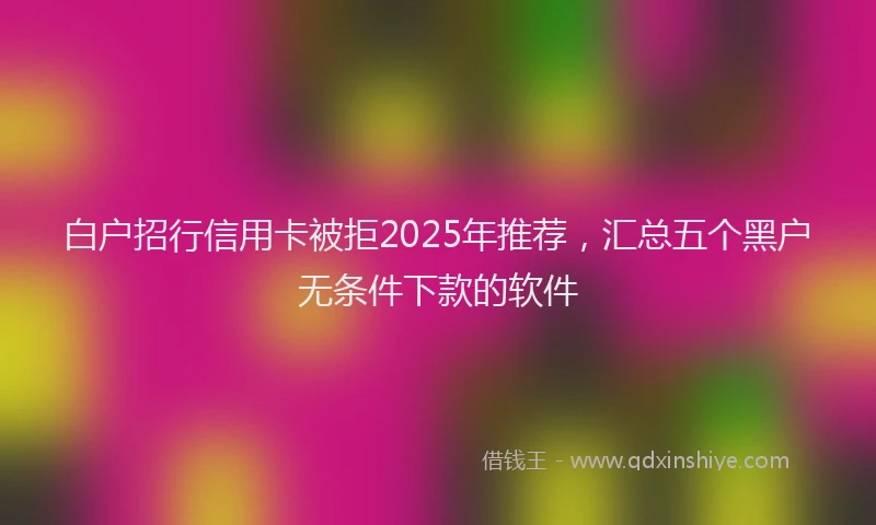 白户招行信用卡被拒2025年推荐，汇总五个黑户无条件下款的软件