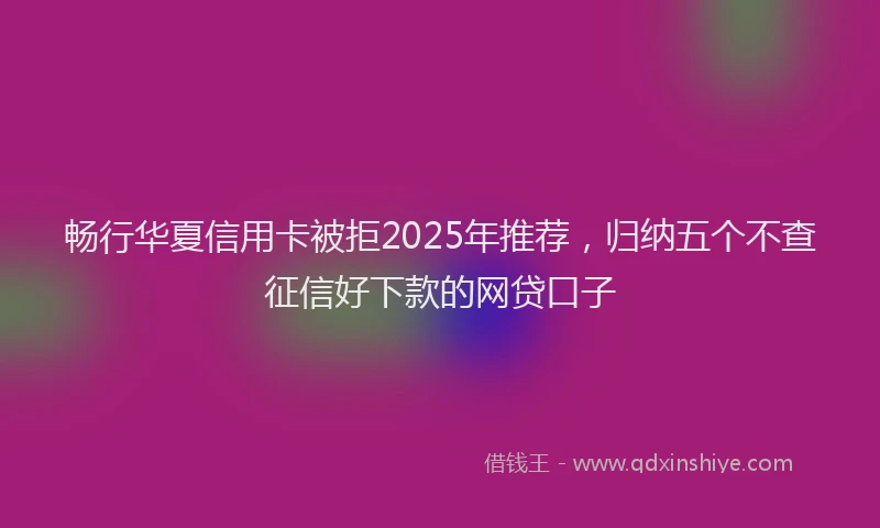 畅行华夏信用卡被拒2025年推荐，归纳五个不查征信好下款的网贷口子