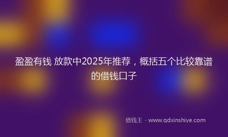 盈盈有钱 放款中2025年推荐，概括五个比较靠谱的借钱口子