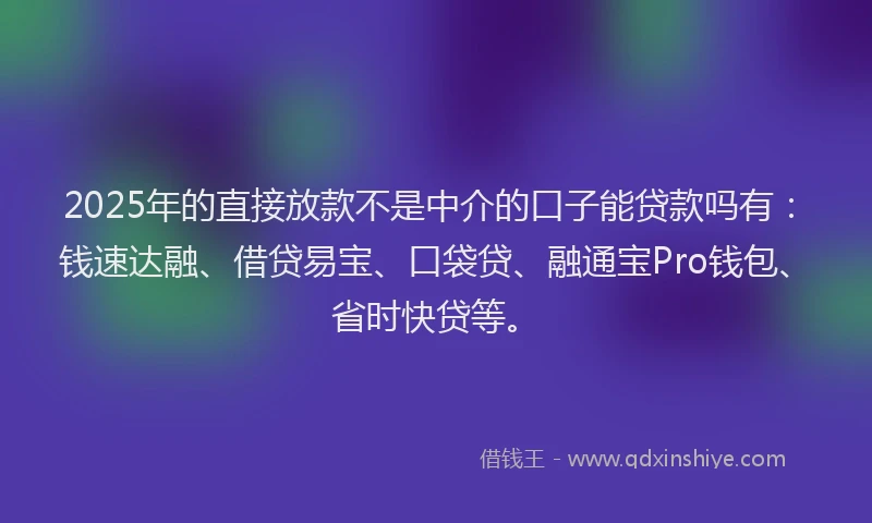 2025年的直接放款不是中介的口子能贷款吗有：钱速达融、借贷易宝、口袋贷、融通宝Pro钱包、省时快贷等。
