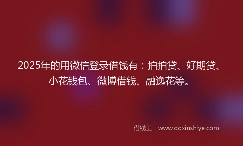 2025年的用微信登录借钱有：拍拍贷、好期贷、小花钱包、微博借钱、融逸花等。