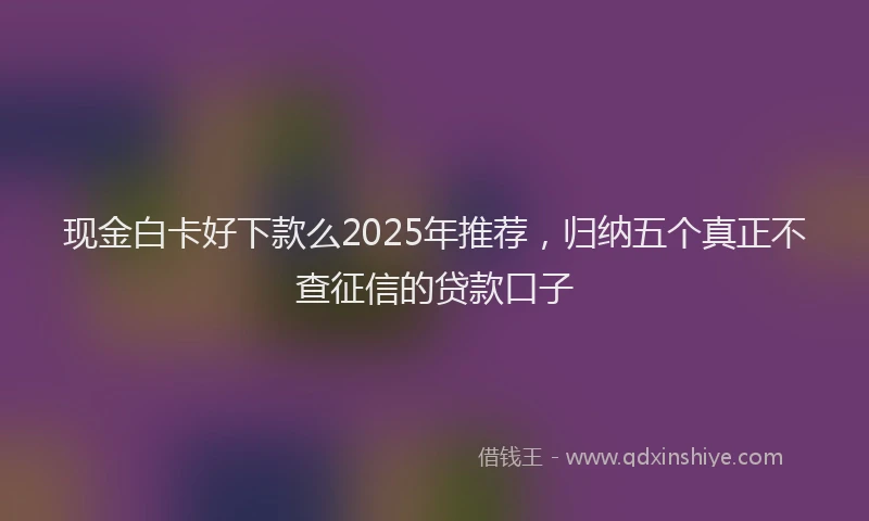 现金白卡好下款么2025年推荐，归纳五个真正不查征信的贷款口子