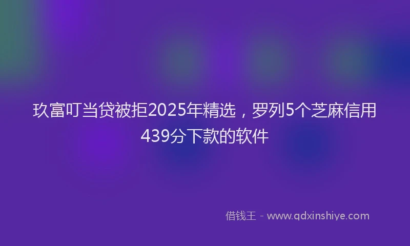 玖富叮当贷被拒2025年精选，罗列5个芝麻信用439分下款的软件