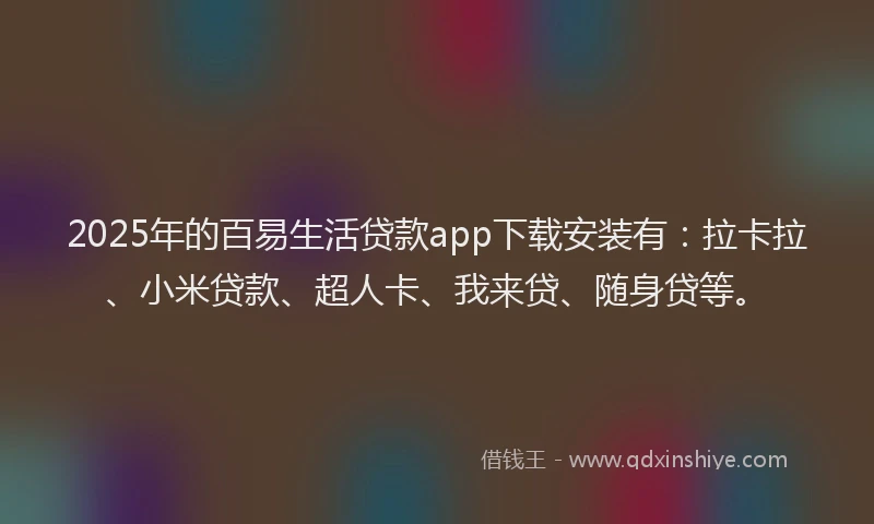 2025年的百易生活贷款app下载安装有：拉卡拉、小米贷款、超人卡、我来贷、随身贷等。