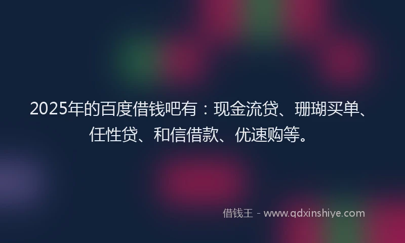 2025年的百度借钱吧有：现金流贷、珊瑚买单、任性贷、和信借款、优速购等。