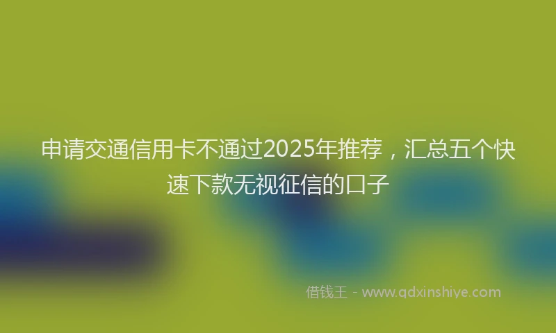 申请交通信用卡不通过2025年推荐，汇总五个快速下款无视征信的口子