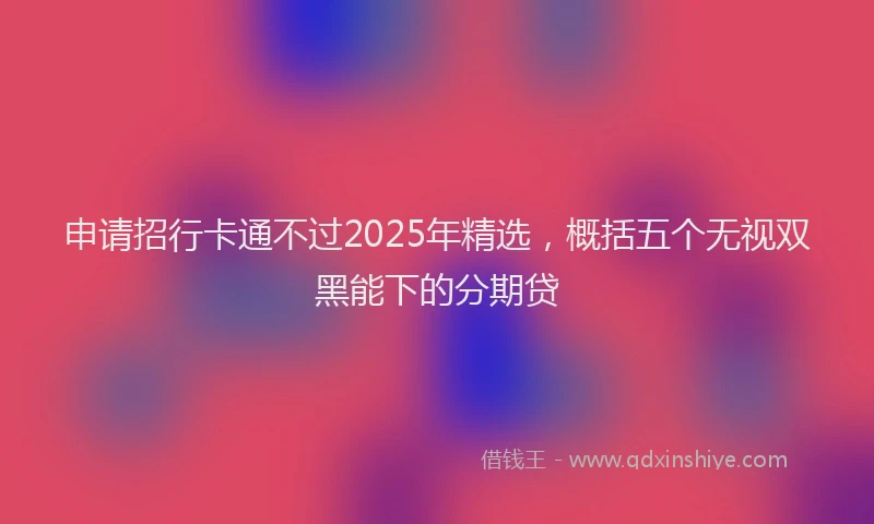 申请招行卡通不过2025年精选，概括五个无视双黑能下的分期贷