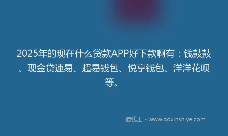 2025年的现在什么贷款APP好下款啊有：钱鼓鼓、现金贷速易、超易钱包、悦享钱包、洋洋花呗等。
