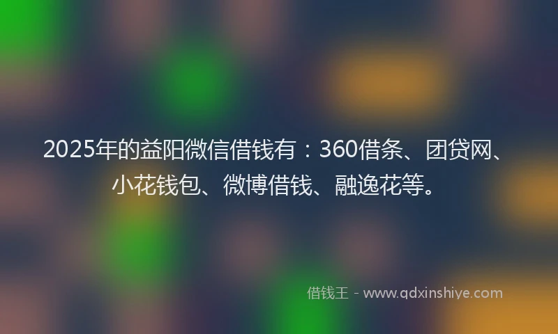 2025年的益阳微信借钱有：360借条、团贷网、小花钱包、微博借钱、融逸花等。