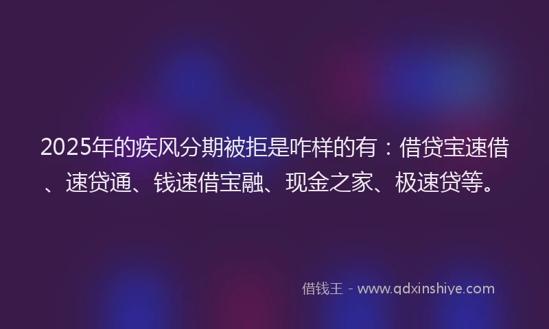 2025年的疾风分期被拒是咋样的有：借贷宝速借、速贷通、钱速借宝融、现金之家、极速贷等。