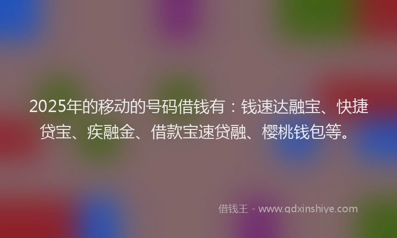 2025年的移动的号码借钱有:钱速达融宝、快捷贷宝、疾融金、借款宝速贷融、樱桃钱包等。