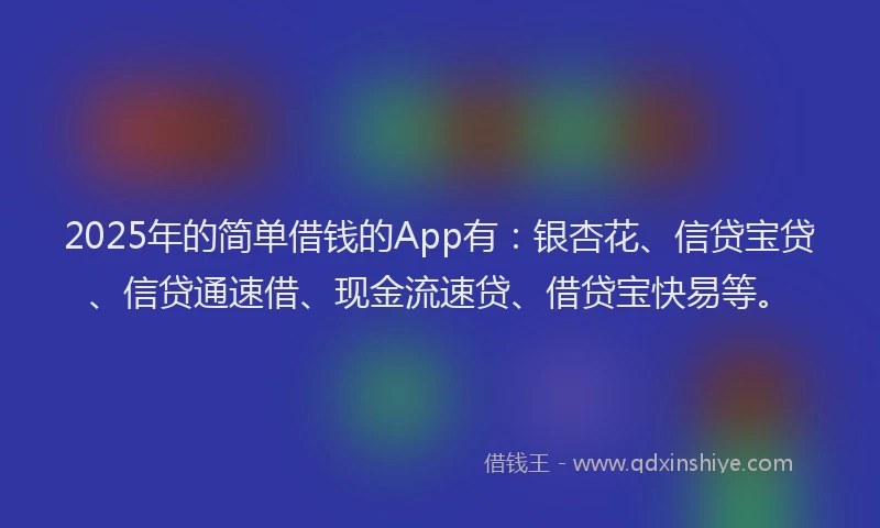 2025年的简单借钱的App有：银杏花、信贷宝贷、信贷通速借、现金流速贷、借贷宝快易等。