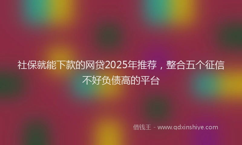 社保就能下款的网贷2025年推荐，整合五个征信不好负债高的平台
