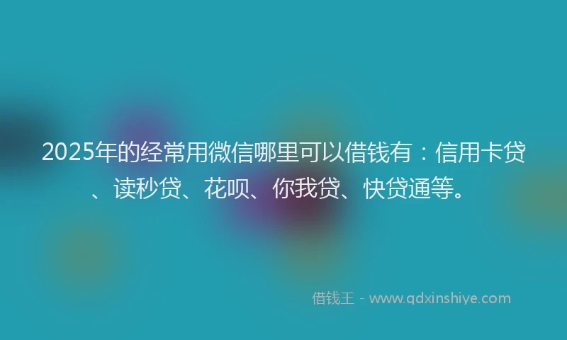 2025年的经常用微信哪里可以借钱有：信用卡贷、读秒贷、花呗、你我贷、快贷通等。