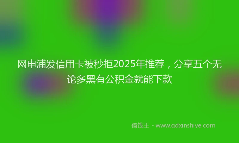 网申浦发信用卡被秒拒2025年推荐，分享五个无论多黑有公积金就能下款