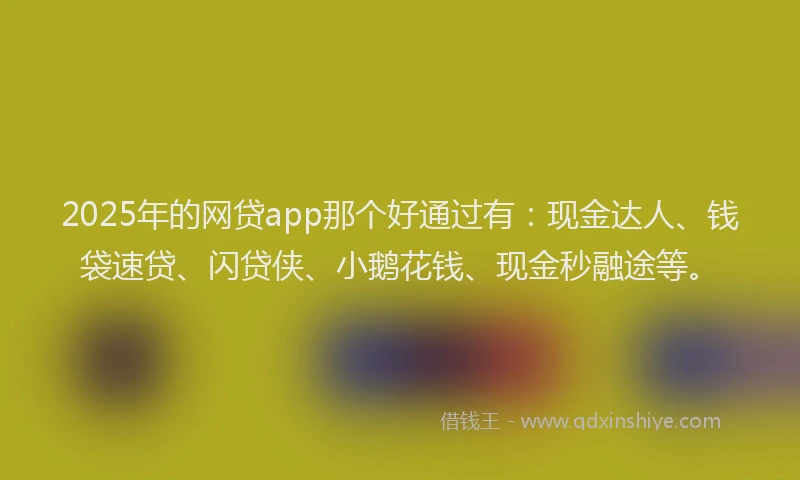 2025年的网贷app那个好通过有：现金达人、钱袋速贷、闪贷侠、小鹅花钱、现金秒融途等。