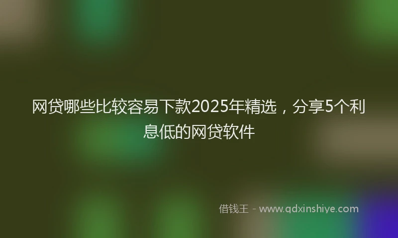 网贷哪些比较容易下款2025年精选，分享5个利息低的网贷软件