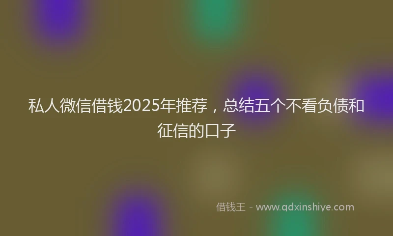 私人微信借钱2025年推荐，总结五个不看负债和征信的口子