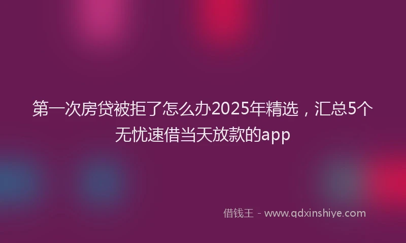第一次房贷被拒了怎么办2025年精选，汇总5个无忧速借当天放款的app