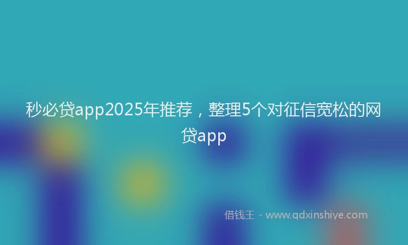 秒必贷app2025年推荐，整理5个对征信宽松的网贷app