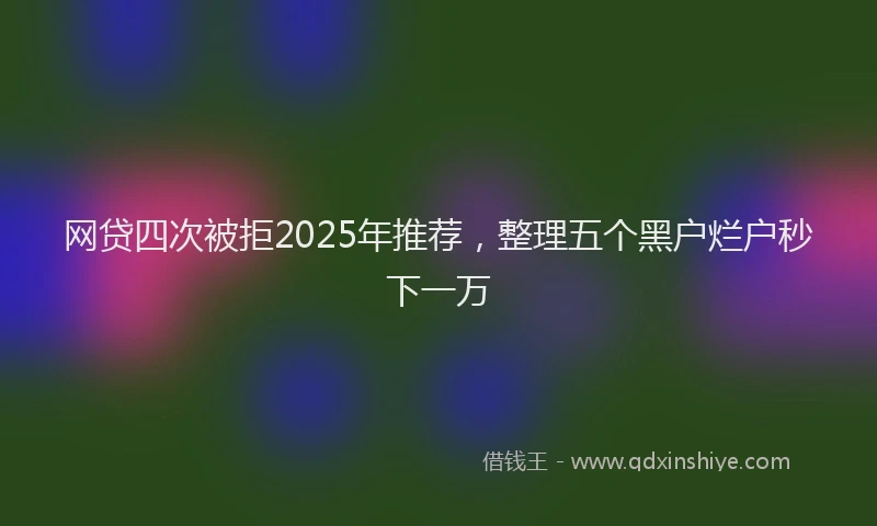 网贷四次被拒2025年推荐，整理五个黑户烂户秒下一万