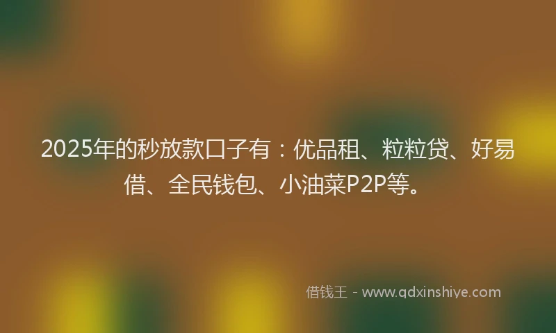 2025年的秒放款口子有：优品租、粒粒贷、好易借、全民钱包、小油菜P2P等。