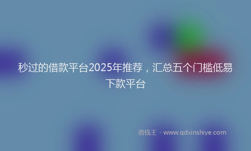 秒过的借款平台2025年推荐，汇总五个门槛低易下款平台