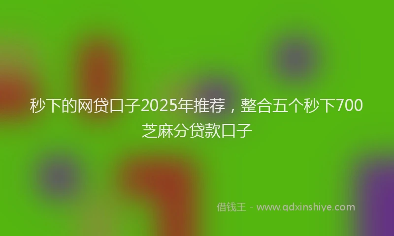 秒下的网贷口子2025年推荐，整合五个秒下700芝麻分贷款口子