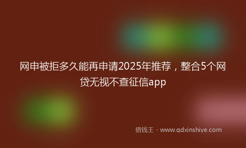 网申被拒多久能再申请2025年推荐，整合5个网贷无视不查征信app