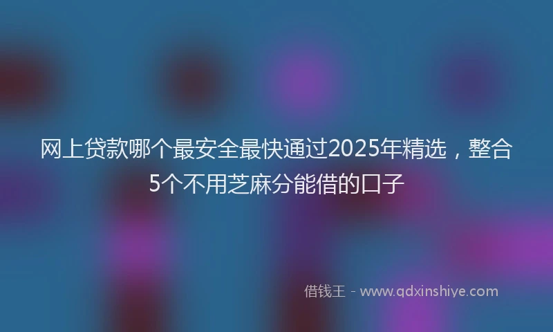 网上贷款哪个最安全最快通过2025年精选，整合5个不用芝麻分能借的口子