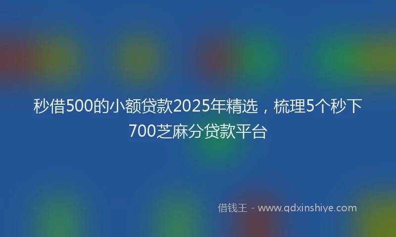 秒借500的小额贷款2025年精选，梳理5个秒下700芝麻分贷款平台
