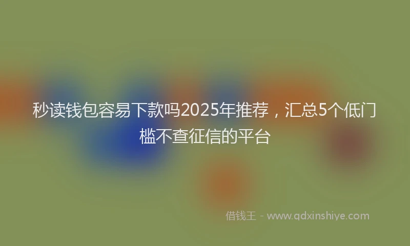 秒读钱包容易下款吗2025年推荐，汇总5个低门槛不查征信的平台