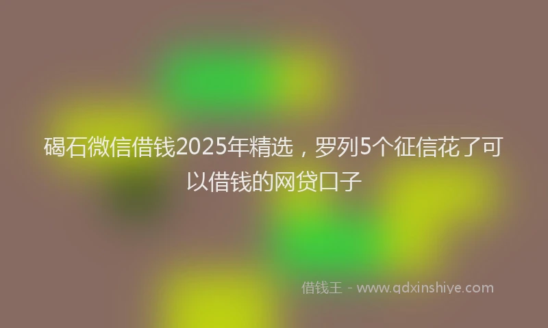 碣石微信借钱2025年精选，罗列5个征信花了可以借钱的网贷口子