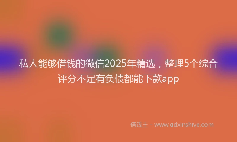 私人能够借钱的微信2025年精选，整理5个综合评分不足有负债都能下款app