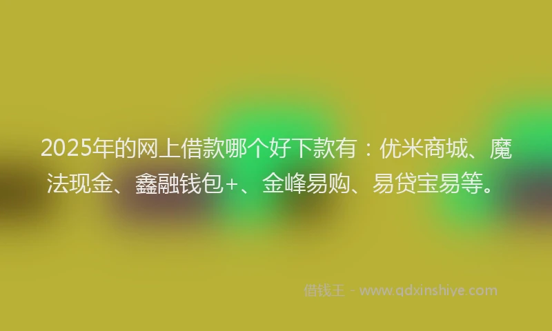 2025年的网上借款哪个好下款有：优米商城、魔法现金、鑫融钱包+、金峰易购、易贷宝易等。