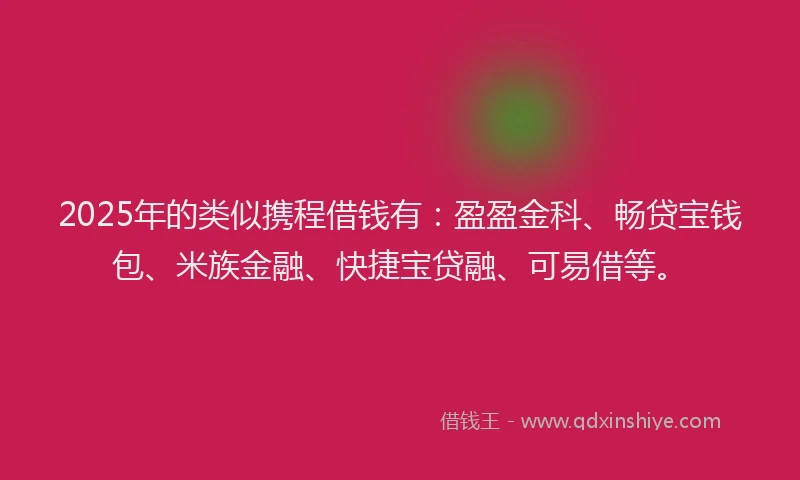2025年的类似携程借钱有：盈盈金科、畅贷宝钱包、米族金融、快捷宝贷融、可易借等。