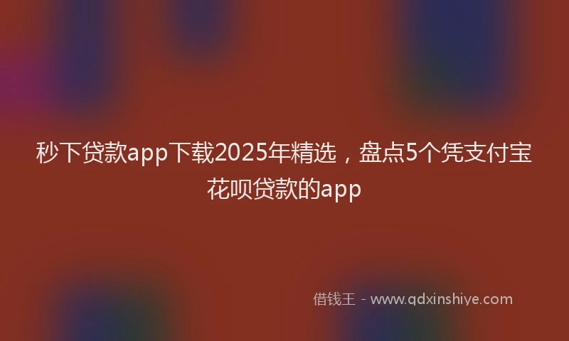 秒下贷款app下载2025年精选，盘点5个凭支付宝花呗贷款的app