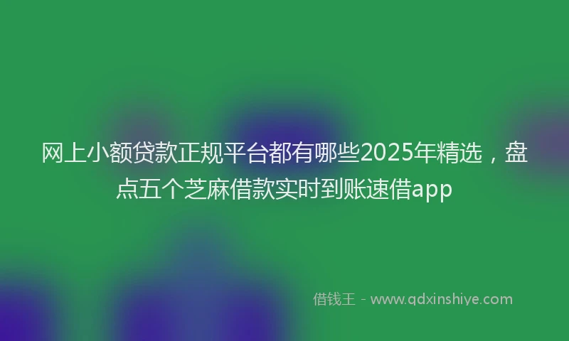网上小额贷款正规平台都有哪些2025年精选，盘点五个芝麻借款实时到账速借app