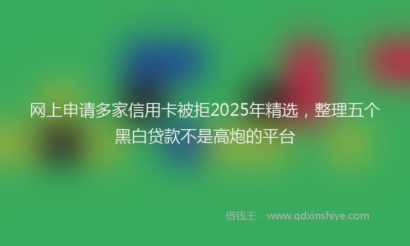 网上申请多家信用卡被拒2025年精选，整理五个黑白贷款不是高炮的平台