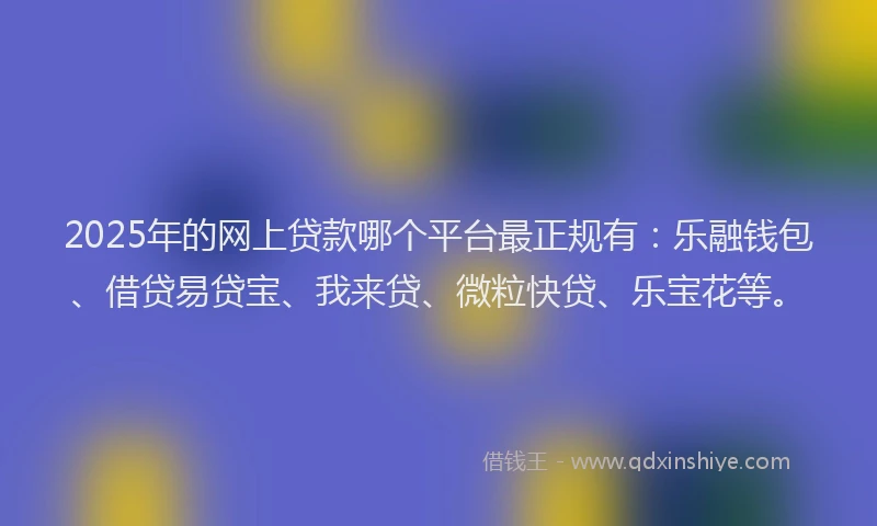 2025年的网上贷款哪个平台最正规有：乐融钱包、借贷易贷宝、我来贷、微粒快贷、乐宝花等。