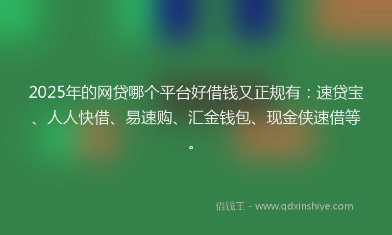 2025年的网贷哪个平台好借钱又正规有：速贷宝、人人快借、易速购、汇金钱包、现金侠速借等。