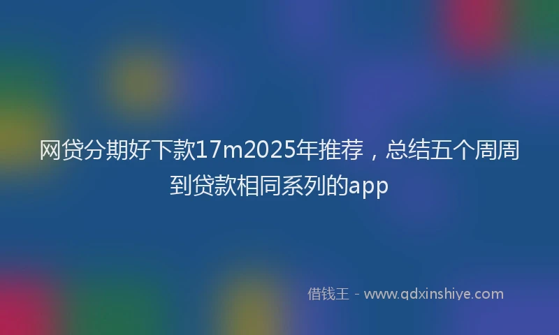 网贷分期好下款17m2025年推荐，总结五个周周到贷款相同系列的app