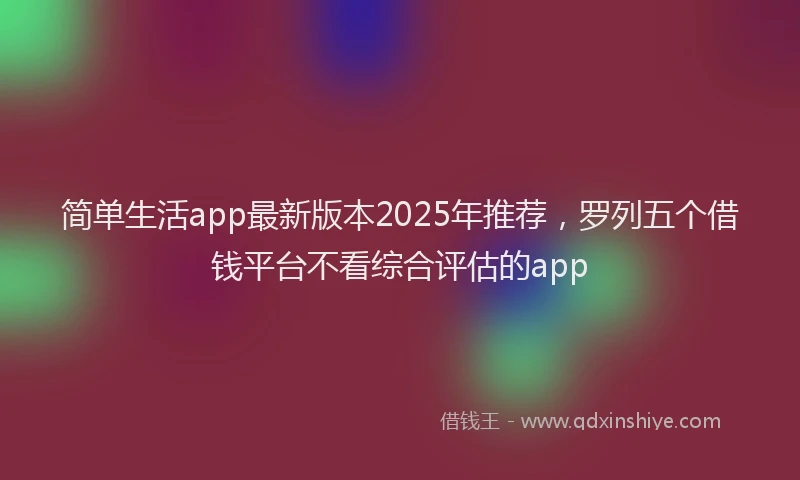 简单生活app最新版本2025年推荐，罗列五个借钱平台不看综合评估的app