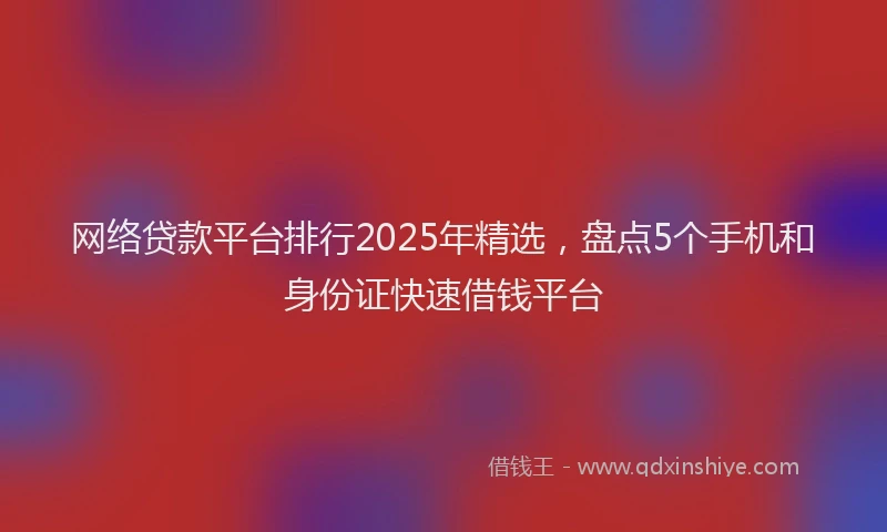 网络贷款平台排行2025年精选，盘点5个手机和身份证快速借钱平台
