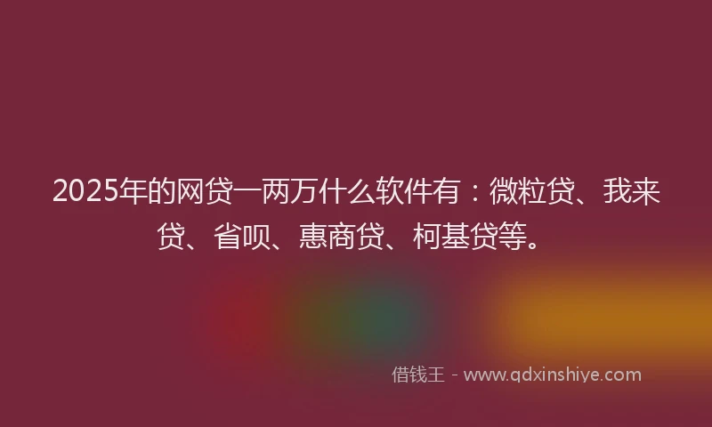 2025年的网贷一两万什么软件有：微粒贷、我来贷、省呗、惠商贷、柯基贷等。