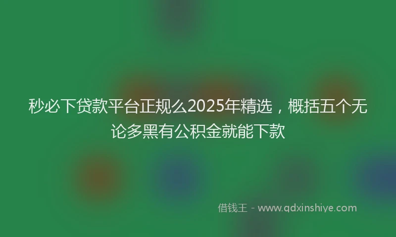 秒必下贷款平台正规么2025年精选，概括五个无论多黑有公积金就能下款