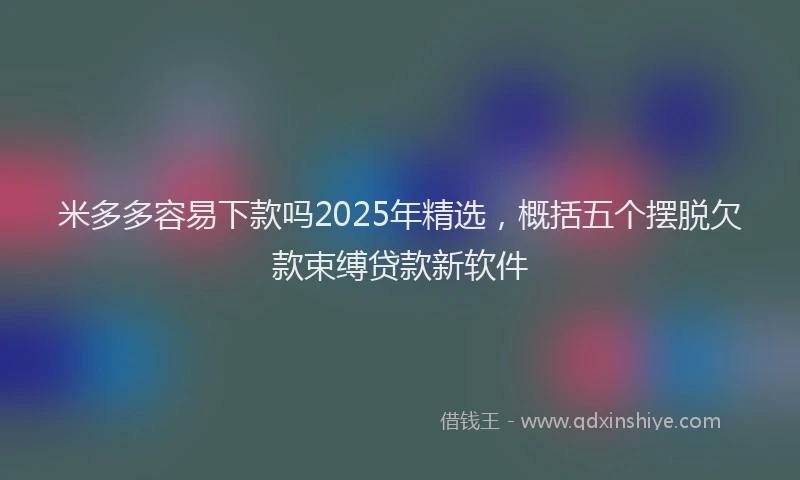 米多多容易下款吗2025年精选，概括五个摆脱欠款束缚贷款新软件
