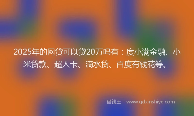 2025年的网贷可以贷20万吗有：度小满金融、小米贷款、超人卡、滴水贷、百度有钱花等。