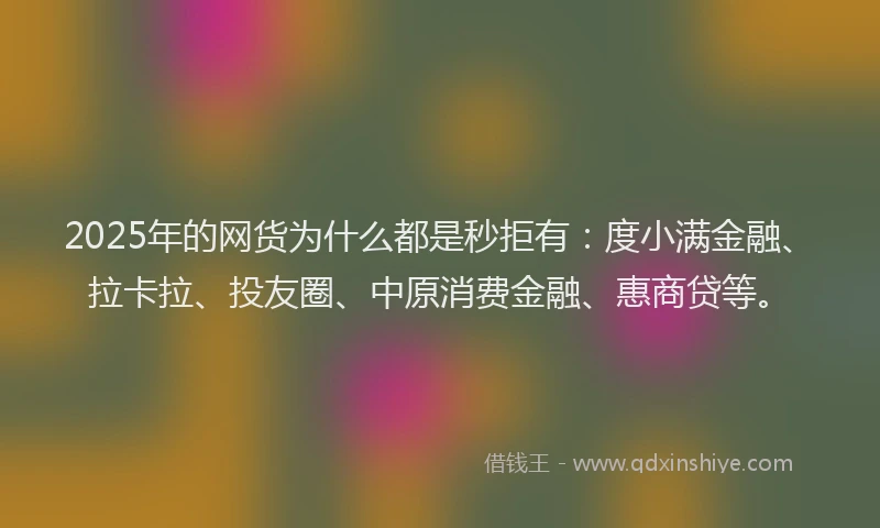 2025年的网货为什么都是秒拒有：度小满金融、拉卡拉、投友圈、中原消费金融、惠商贷等。